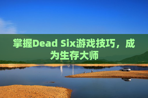 掌握Dead Six游戏技巧,成为生存大师 掌握Dead Six游戏技巧,成为生存大师