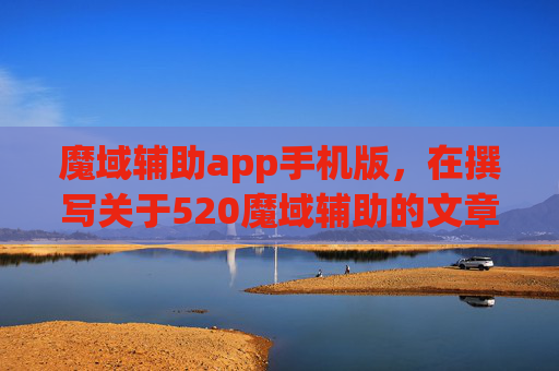 魔域辅助app手机版,在撰写关于520魔域辅助的文章时,我们需要确保内容既具有吸引力又能够提供实际价值。以下是文章标题和攻略内容的示例 魔域辅助app手机版,在撰写关于520魔域辅助的文章时,我们需要确保内容既具有吸引力又能够提供实际价值。以下是文章标题和攻略内容的示例