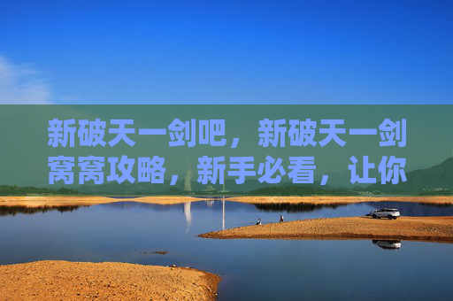 新破天一剑吧，新破天一剑窝窝攻略，新手必看，让你快速上手！