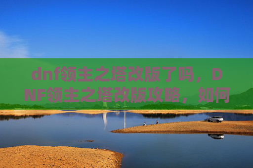dnf领主之塔改版了吗,DNF领主之塔改版攻略,如何应对新机制? dnf领主之塔改版了吗,DNF领主之塔改版攻略,如何应对新机制?