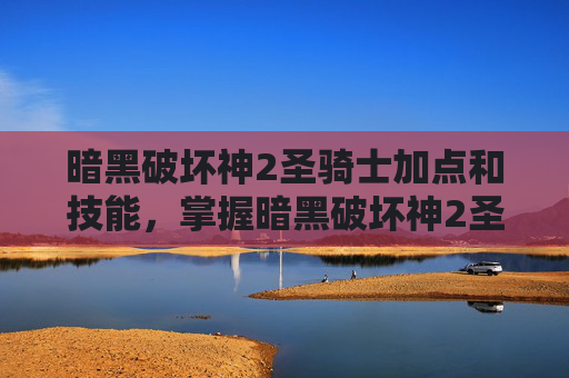 暗黑破坏神2圣骑士加点和技能，掌握暗黑破坏神2圣骑士加点策略，成为战场上的不败之师
