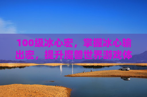 100级冰心宏，掌握冰心输出宏，提升魔兽世界游戏体验的秘诀