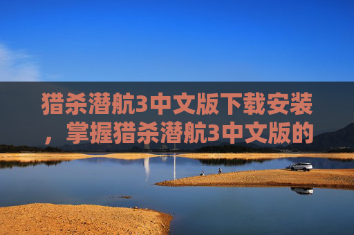 猎杀潜航3中文版下载安装，掌握猎杀潜航3中文版的全面攻略