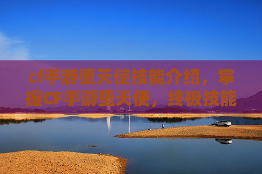 cf手游堕天使技能介绍,掌握CF手游堕天使,终极技能解析与实战指南 cf手游堕天使技能介绍,掌握CF手游堕天使,终极技能解析与实战指南