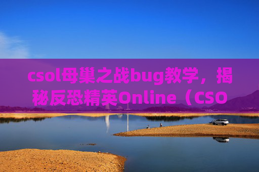 csol母巢之战bug教学，揭秘反恐精英Online（CSOL）母巢之战中的隐藏技巧与bug