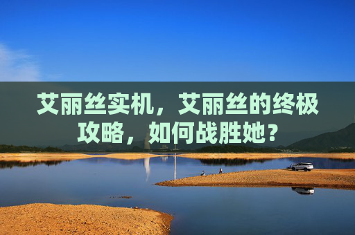 艾丽丝实机，艾丽丝的终极攻略，如何战胜她？