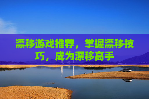 漂移游戏推荐,掌握漂移技巧,成为漂移高手 漂移游戏推荐,掌握漂移技巧,成为漂移高手