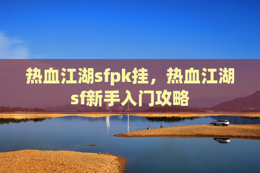 热血江湖sfpk挂,热血江湖sf新手入门攻略 热血江湖sfpk挂,热血江湖sf新手入门攻略