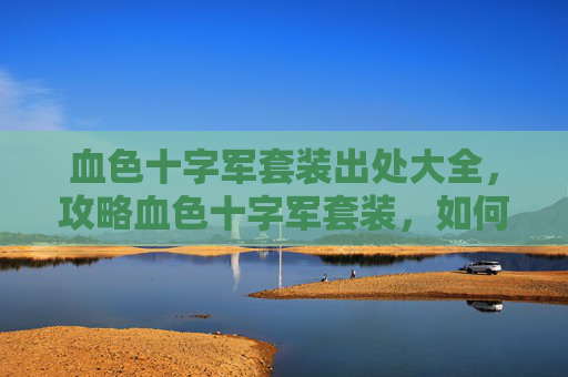 血色十字军套装出处大全,攻略血色十字军套装,如何高效获取与升级 血色十字军套装出处大全,攻略血色十字军套装,如何高效获取与升级