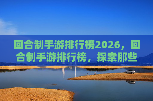 回合制手游排行榜2026,回合制手游排行榜,探索那些让你欲罢不能的精品之作 回合制手游排行榜2026,回合制手游排行榜,探索那些让你欲罢不能的精品之作