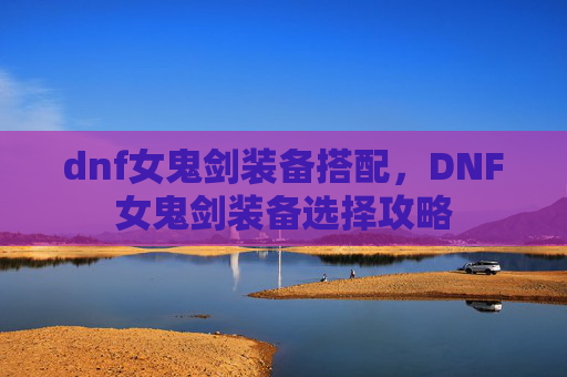 dnf女鬼剑装备搭配，DNF女鬼剑装备选择攻略