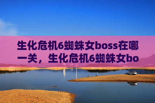 生化危机6蜘蛛女boss在哪一关,生化危机6蜘蛛女boss攻略全解析 生化危机6蜘蛛女boss在哪一关,生化危机6蜘蛛女boss攻略全解析