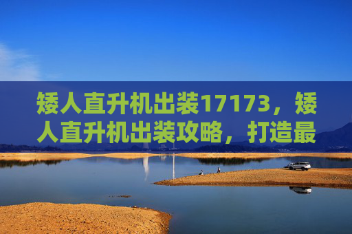 矮人直升机出装17173,矮人直升机出装攻略,打造最强战斗机器 矮人直升机出装17173,矮人直升机出装攻略,打造最强战斗机器