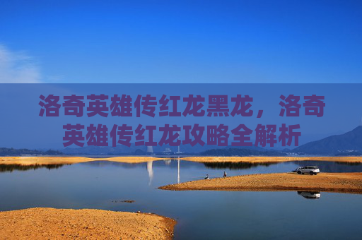 洛奇英雄传红龙黑龙,洛奇英雄传红龙攻略全解析 洛奇英雄传红龙黑龙,洛奇英雄传红龙攻略全解析