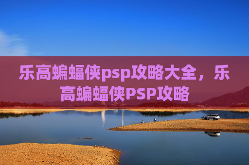 乐高蝙蝠侠psp攻略大全,乐高蝙蝠侠PSP攻略 乐高蝙蝠侠psp攻略大全,乐高蝙蝠侠PSP攻略