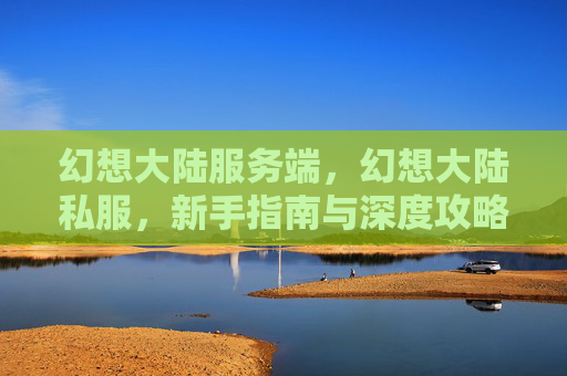 幻想大陆服务端,幻想大陆私服,新手指南与深度攻略 幻想大陆服务端,幻想大陆私服,新手指南与深度攻略