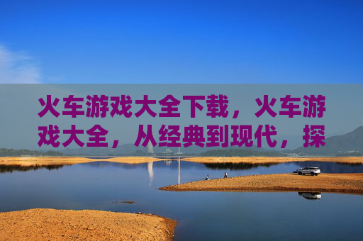 火车游戏大全下载，火车游戏大全，从经典到现代，探索铁路游戏的全貌