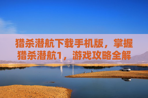 猎杀潜航下载手机版,掌握猎杀潜航1,游戏攻略全解析 猎杀潜航下载手机版,掌握猎杀潜航1,游戏攻略全解析