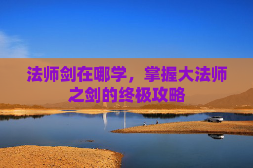 法师剑在哪学,掌握大法师之剑的终极攻略 法师剑在哪学,掌握大法师之剑的终极攻略