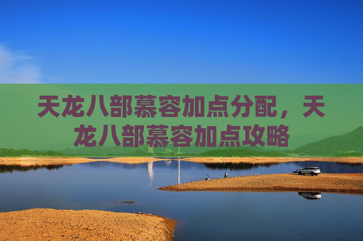 天龙八部慕容加点分配，天龙八部慕容加点攻略