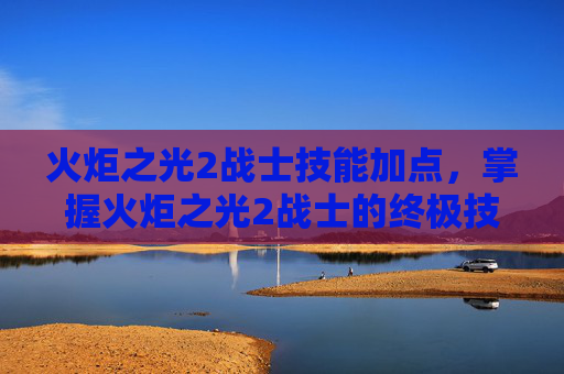 火炬之光2战士技能加点,掌握火炬之光2战士的终极技能组合,成为战场之王! 火炬之光2战士技能加点,掌握火炬之光2战士的终极技能组合,成为战场之王!