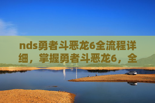 nds勇者斗恶龙6全流程详细,掌握勇者斗恶龙6,全面攻略指南 nds勇者斗恶龙6全流程详细,掌握勇者斗恶龙6,全面攻略指南