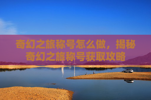 奇幻之旅称号怎么做,揭秘奇幻之旅称号获取攻略 奇幻之旅称号怎么做,揭秘奇幻之旅称号获取攻略