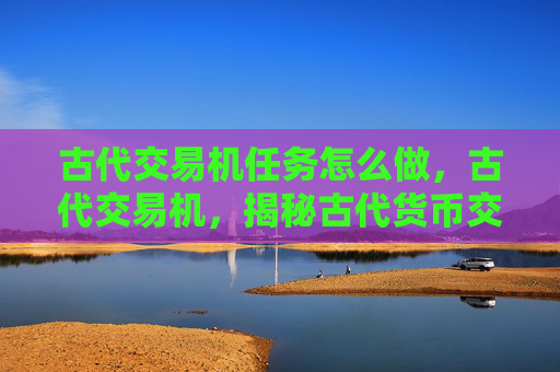古代交易机任务怎么做，古代交易机，揭秘古代货币交换的秘密