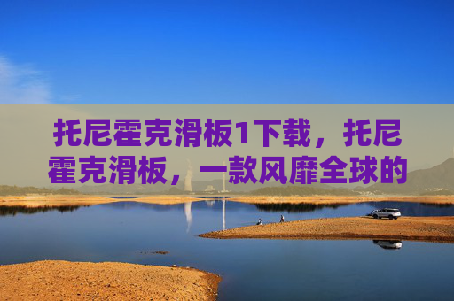 托尼霍克滑板1下载，托尼霍克滑板，一款风靡全球的街头滑板游戏攻略