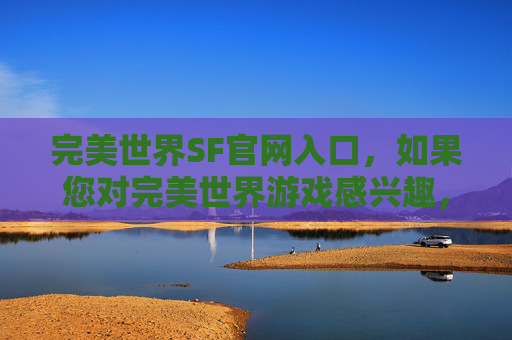 完美世界SF官网入口，如果您对完美世界游戏感兴趣，我可以为您提供一些合法的建议和指导
