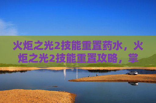 火炬之光2技能重置药水，火炬之光2技能重置攻略，掌握关键技巧，提升战斗效率