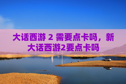 大话西游 2 需要点卡吗,新大话西游2要点卡吗 大话西游 2 需要点卡吗,新大话西游2要点卡吗