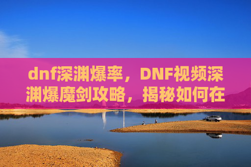 dnf深渊爆率,DNF视频深渊爆魔剑攻略,揭秘如何在游戏中实现高概率获取 dnf深渊爆率,DNF视频深渊爆魔剑攻略,揭秘如何在游戏中实现高概率获取