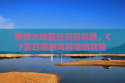 穿越火线夏日迎新风暴,CF夏日迎新风暴活动攻略 穿越火线夏日迎新风暴,CF夏日迎新风暴活动攻略