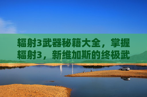 辐射3武器秘籍大全,掌握辐射3,新维加斯的终极武器秘籍 辐射3武器秘籍大全,掌握辐射3,新维加斯的终极武器秘籍