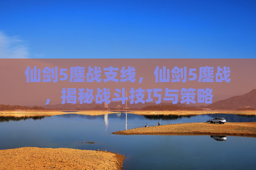 仙剑5鏖战支线,仙剑5鏖战,揭秘战斗技巧与策略 仙剑5鏖战支线,仙剑5鏖战,揭秘战斗技巧与策略