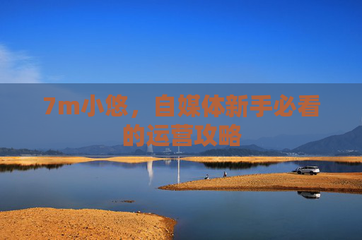 7m小悠，自媒体新手必看的运营攻略