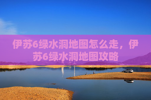 伊苏6绿水洞地图怎么走,伊苏6绿水洞地图攻略 伊苏6绿水洞地图怎么走,伊苏6绿水洞地图攻略