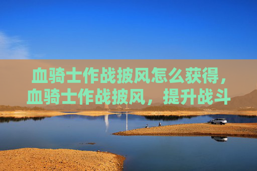 血骑士作战披风怎么获得，血骑士作战披风，提升战斗效率的必备装备