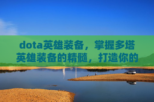 dota英雄装备，掌握多塔英雄装备的精髓，打造你的终极战斗阵容