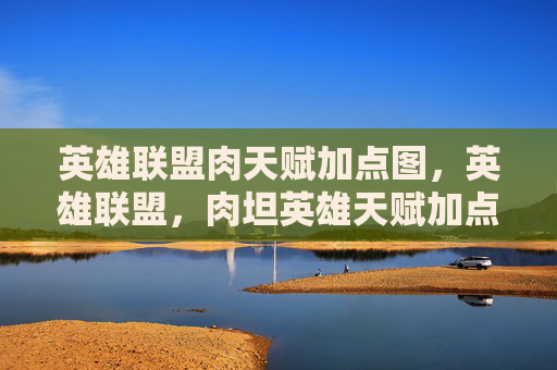 英雄联盟肉天赋加点图,英雄联盟,肉坦英雄天赋加点指南 英雄联盟肉天赋加点图,英雄联盟,肉坦英雄天赋加点指南