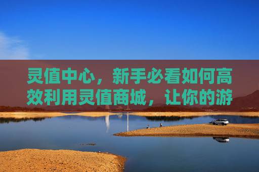 灵值中心,新手必看如何高效利用灵值商城,让你的游戏体验更加丰富多彩! 灵值中心,新手必看如何高效利用灵值商城,让你的游戏体验更加丰富多彩!