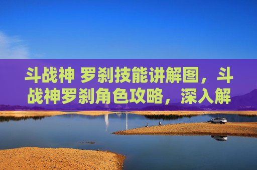 斗战神 罗刹技能讲解图，斗战神罗刹角色攻略，深入解析与实用技巧