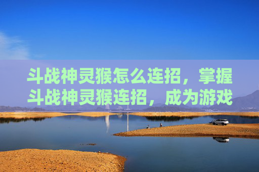 斗战神灵猴怎么连招,掌握斗战神灵猴连招,成为游戏中的无冕之王! 斗战神灵猴怎么连招,掌握斗战神灵猴连招,成为游戏中的无冕之王!