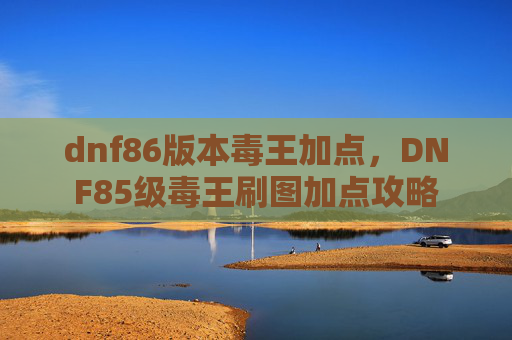 dnf86版本毒王加点,DNF85级毒王刷图加点攻略 dnf86版本毒王加点,DNF85级毒王刷图加点攻略