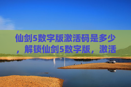仙剑5数字版激活码是多少,解锁仙剑5数字版,激活码获取全攻略 仙剑5数字版激活码是多少,解锁仙剑5数字版,激活码获取全攻略