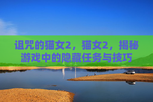 诅咒的猫女2,猫女2,揭秘游戏中的隐藏任务与技巧 诅咒的猫女2,猫女2,揭秘游戏中的隐藏任务与技巧