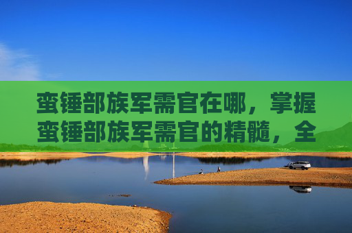 蛮锤部族军需官在哪,掌握蛮锤部族军需官的精髓,全面攻略 蛮锤部族军需官在哪,掌握蛮锤部族军需官的精髓,全面攻略