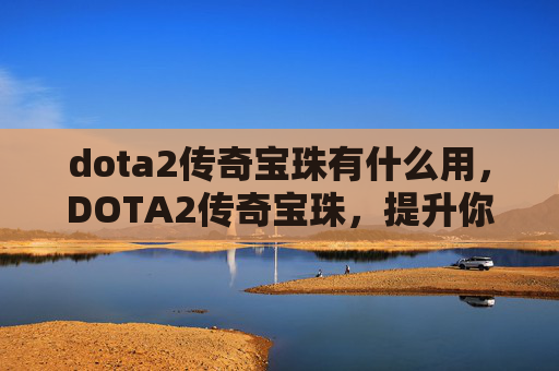 dota2传奇宝珠有什么用,DOTA2传奇宝珠,提升你的英雄实力的终极秘密 dota2传奇宝珠有什么用,DOTA2传奇宝珠,提升你的英雄实力的终极秘密