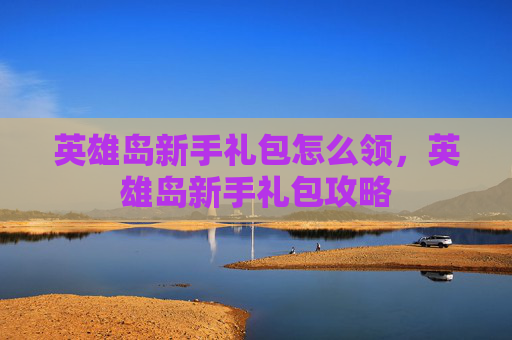 英雄岛新手礼包怎么领，英雄岛新手礼包攻略